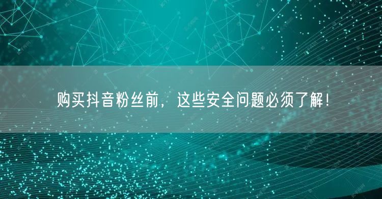 购买抖音粉丝前，这些安全问题必须了解！