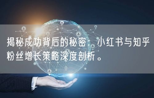 揭秘成功背后的秘密：小红书与知乎粉丝增长策略深度剖析。