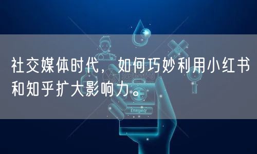 社交媒体时代，如何巧妙利用小红书和知乎扩大影响力。