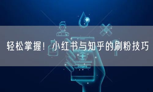 轻松掌握！小红书与知乎的刷粉技巧