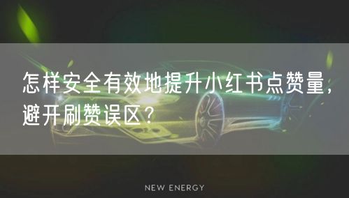 怎样安全有效地提升小红书点赞量，避开刷赞误区？