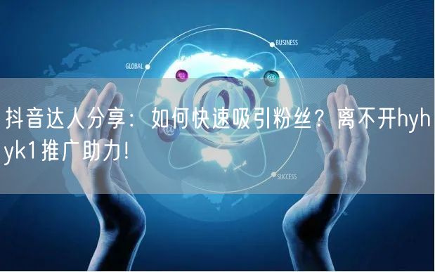 抖音达人分享：如何快速吸引粉丝？离不开hyhyk1推广助力！