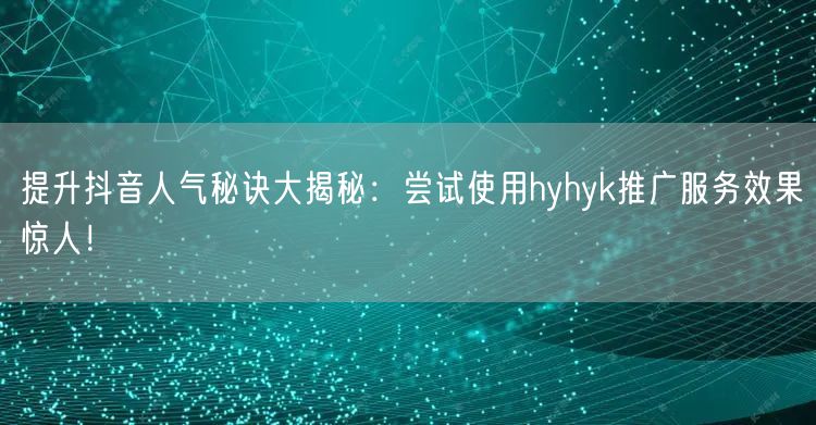 提升抖音人气秘诀大揭秘：尝试使用hyhyk推广服务效果惊人！