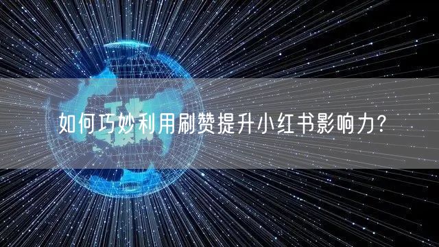 如何巧妙利用刷赞提升小红书影响力？