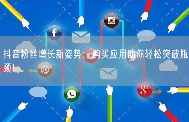 抖音粉丝增长新姿势：购买应用助你轻松突破瓶颈！