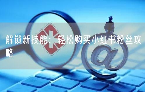 解锁新技能：轻松购买小红书粉丝攻略