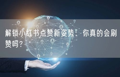 解锁小红书点赞新姿势：你真的会刷赞吗？