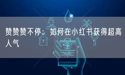 赞赞赞不停：如何在小红书获得超高人气