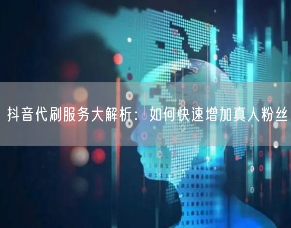 抖音代刷服务大解析：如何快速增加真人粉丝