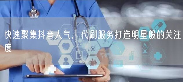 快速聚集抖音人气，代刷服务打造明星般的关注度