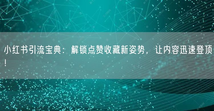 小红书引流宝典：解锁点赞收藏新姿势，让内容迅速登顶！