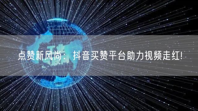点赞新风尚：抖音买赞平台助力视频走红!