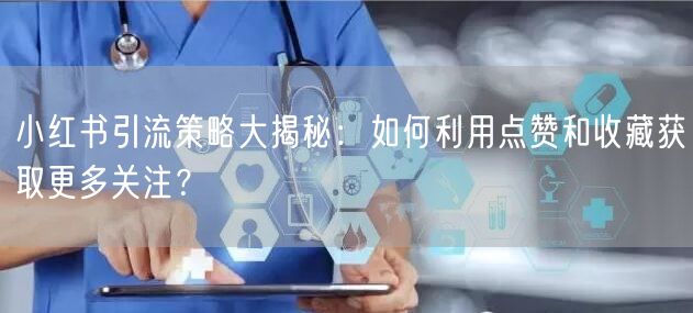 小红书引流策略大揭秘：如何利用点赞和收藏获取更多关注？