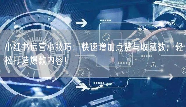 小红书运营小技巧：快速增加点赞与收藏数，轻松打造爆款内容！