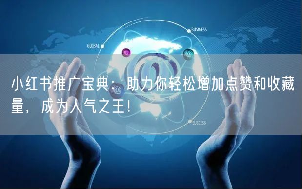 小红书推广宝典：助力你轻松增加点赞和收藏量，成为人气之王！