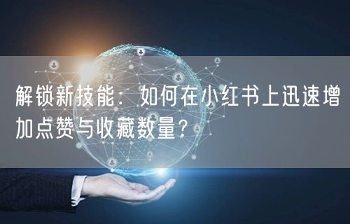 解锁新技能：如何在小红书上迅速增加点赞与收藏数量？