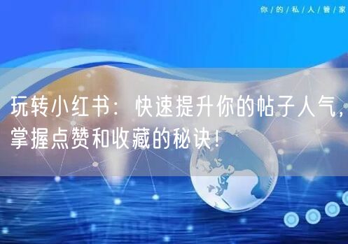 玩转小红书：快速提升你的帖子人气，掌握点赞和收藏的秘诀！
