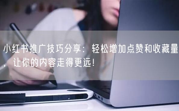 小红书推广技巧分享：轻松增加点赞和收藏量，让你的内容走得更远！