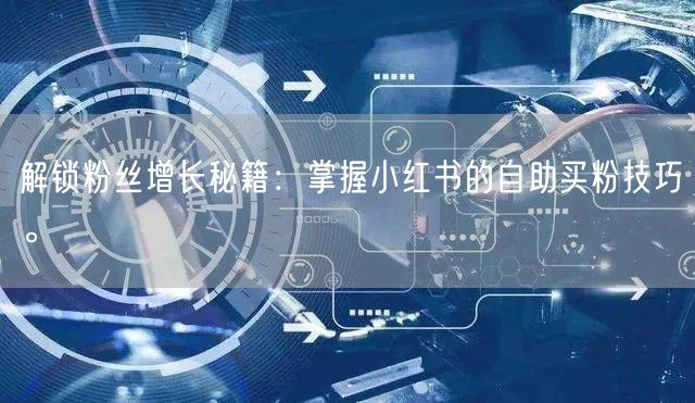 解锁粉丝增长秘籍：掌握小红书的自助买粉技巧。