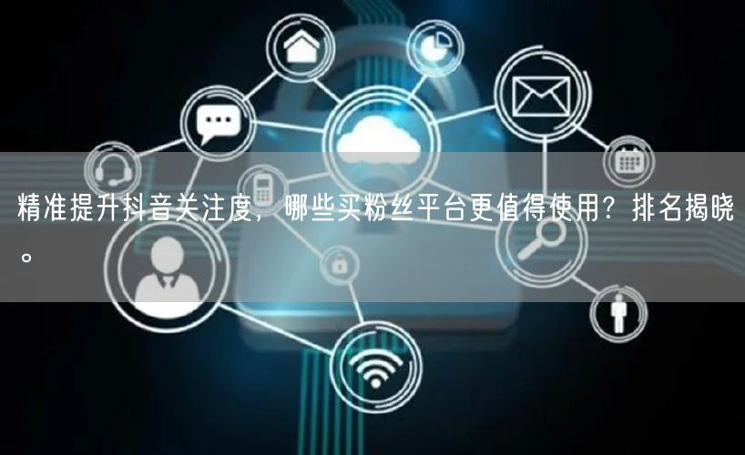 精准提升抖音关注度，哪些买粉丝平台更值得使用？排名揭晓。