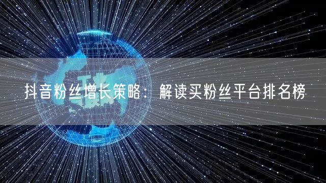 抖音粉丝增长策略：解读买粉丝平台排名榜