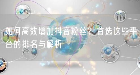 如何高效增加抖音粉丝？首选这些平台的排名与解析