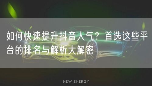 如何快速提升抖音人气？首选这些平台的排名与解析大解密