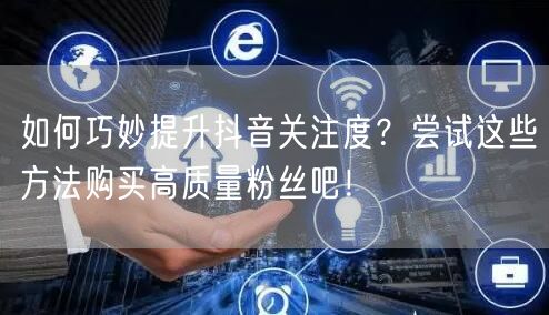 如何巧妙提升抖音关注度？尝试这些方法购买高质量粉丝吧！