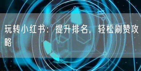 玩转小红书：提升排名，轻松刷赞攻略