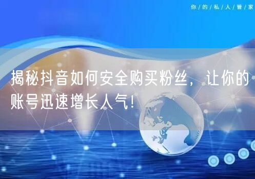 揭秘抖音如何安全购买粉丝，让你的账号迅速增长人气！