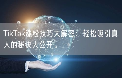 TikTok涨粉技巧大解密：轻松吸引真人的秘诀大公开。
