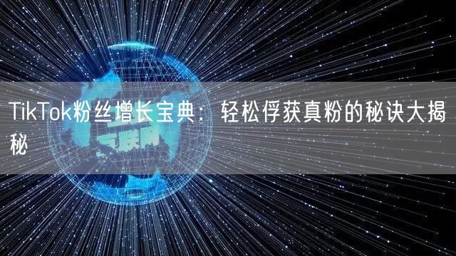 TikTok粉丝增长宝典：轻松俘获真粉的秘诀大揭秘