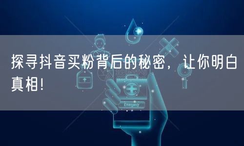 探寻抖音买粉背后的秘密，让你明白真相！