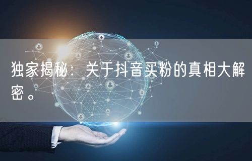 独家揭秘：关于抖音买粉的真相大解密。